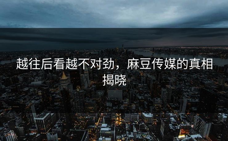 越往后看越不对劲,麻豆传媒的真相揭晓 第1张 越往后看越不对劲,麻豆传媒的真相揭晓 第1张