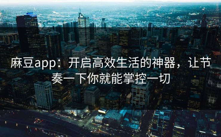 麻豆app:开启高效生活的神器,让节奏一下你就能掌控一切 第1张 麻豆app:开启高效生活的神器,让节奏一下你就能掌控一切 第1张