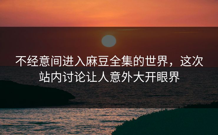 不经意间进入麻豆全集的世界，这次站内讨论让人意外大开眼界  第1张