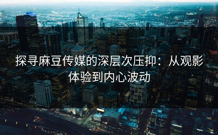 探寻麻豆传媒的深层次压抑:从观影体验到内心波动 第1张 探寻麻豆传媒的深层次压抑:从观影体验到内心波动 第1张