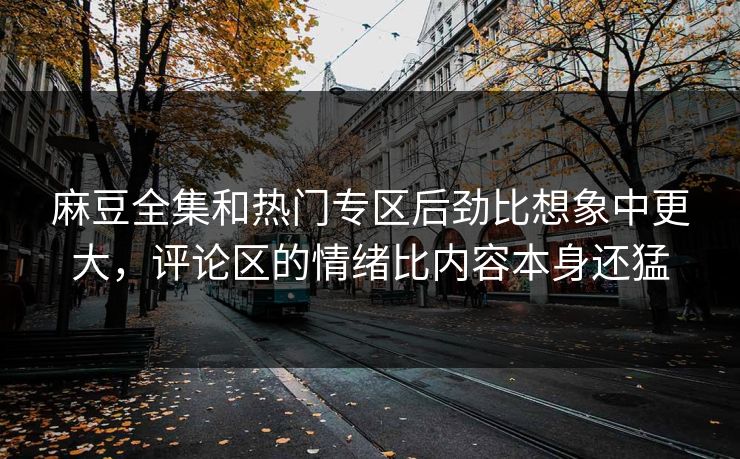 麻豆全集和热门专区后劲比想象中更大,评论区的情绪比内容本身还猛 第1张 麻豆全集和热门专区后劲比想象中更大,评论区的情绪比内容本身还猛 第1张