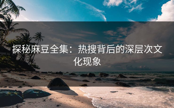 探秘麻豆全集:热搜背后的深层次文化现象 第1张 探秘麻豆全集:热搜背后的深层次文化现象 第1张