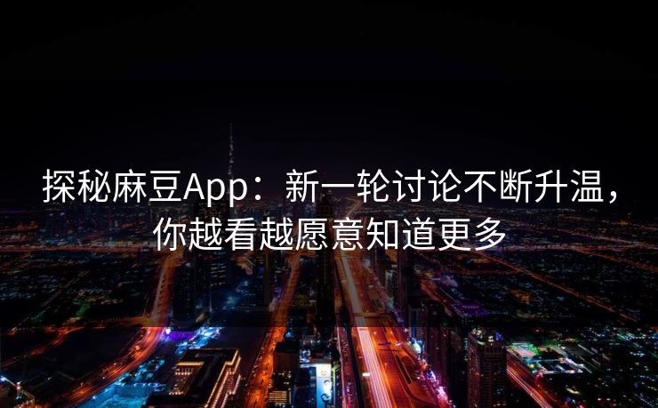 探秘麻豆App:新一轮讨论不断升温,你越看越愿意知道更多 第1张 探秘麻豆App:新一轮讨论不断升温,你越看越愿意知道更多 第1张