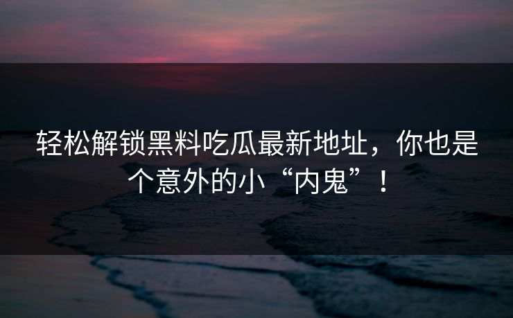 轻松解锁黑料吃瓜最新地址，你也是个意外的小“内鬼”！  第1张