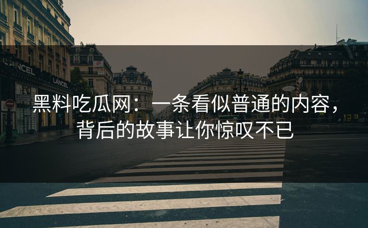 黑料吃瓜网:一条看似普通的内容,背后的故事让你惊叹不已 第1张 黑料吃瓜网:一条看似普通的内容,背后的故事让你惊叹不已 第1张