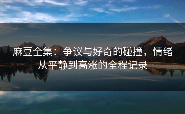麻豆全集:争议与好奇的碰撞,情绪从平静到高涨的全程记录 第1张 麻豆全集:争议与好奇的碰撞,情绪从平静到高涨的全程记录 第1张