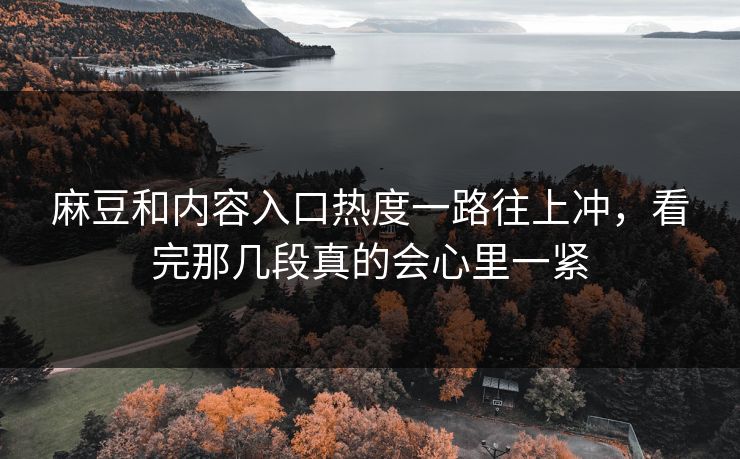 麻豆和内容入口热度一路往上冲,看完那几段真的会心里一紧 第1张 麻豆和内容入口热度一路往上冲,看完那几段真的会心里一紧 第1张