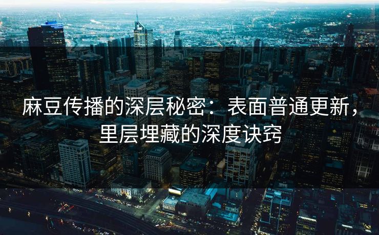 麻豆传播的深层秘密:表面普通更新,里层埋藏的深度诀窍 第1张 麻豆传播的深层秘密:表面普通更新,里层埋藏的深度诀窍 第1张