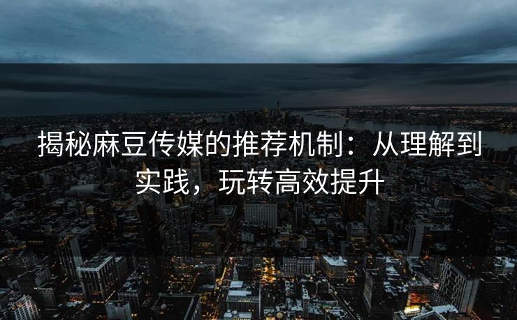 揭秘麻豆传媒的推荐机制：从理解到实践，玩转高效提升  第1张