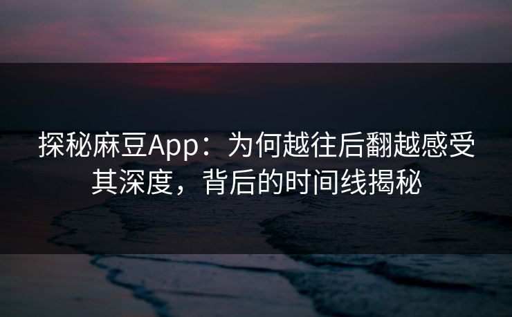 探秘麻豆App：为何越往后翻越感受其深度，背后的时间线揭秘  第1张