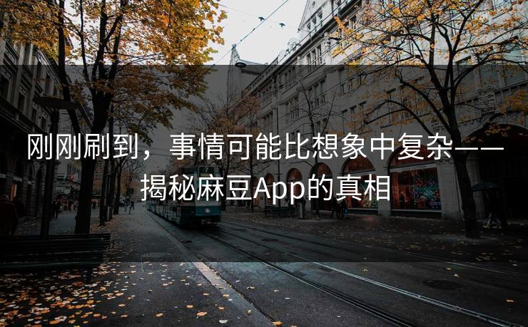 刚刚刷到，事情可能比想象中复杂——揭秘麻豆App的真相  第1张