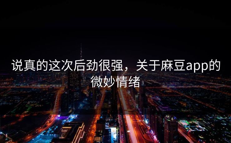 说真的这次后劲很强,关于麻豆app的微妙情绪 第1张 说真的这次后劲很强,关于麻豆app的微妙情绪 第1张