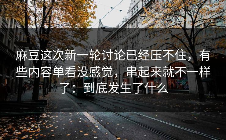 麻豆这次新一轮讨论已经压不住，有些内容单看没感觉，串起来就不一样了：到底发生了什么  第1张