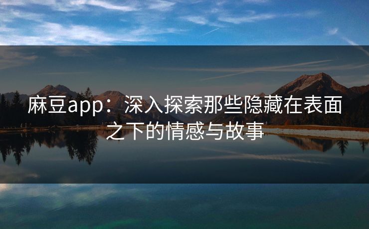 麻豆app:深入探索那些隐藏在表面之下的情感与故事 第1张 麻豆app:深入探索那些隐藏在表面之下的情感与故事 第1张