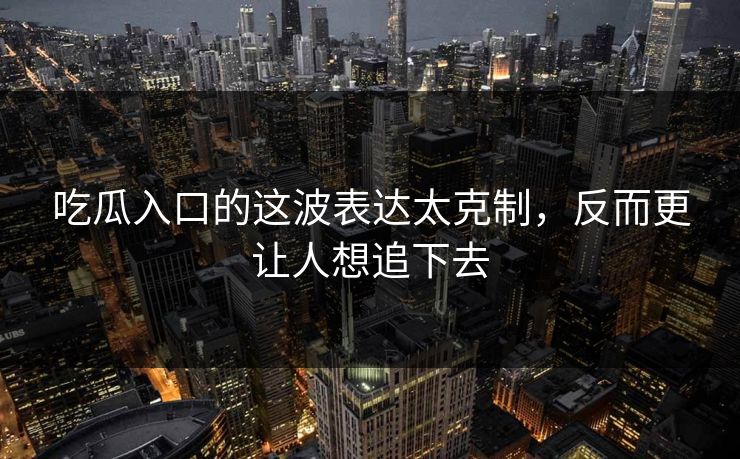 吃瓜入口的这波表达太克制,反而更让人想追下去 第1张 吃瓜入口的这波表达太克制,反而更让人想追下去 第1张