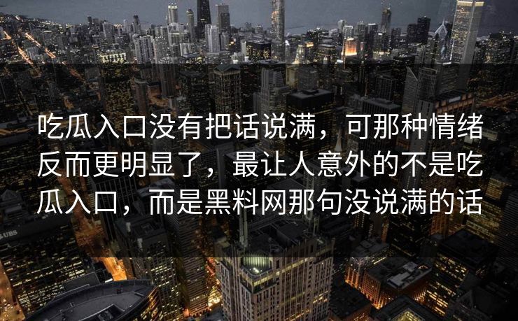 吃瓜入口没有把话说满，可那种情绪反而更明显了，最让人意外的不是吃瓜入口，而是黑料网那句没说满的话  第1张