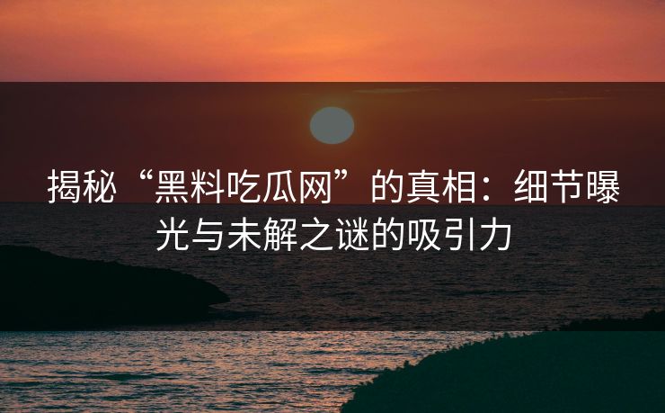 揭秘“黑料吃瓜网”的真相：细节曝光与未解之谜的吸引力  第1张