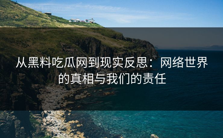 从黑料吃瓜网到现实反思：网络世界的真相与我们的责任  第1张