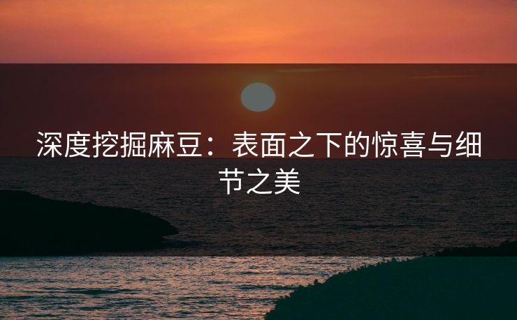 深度挖掘麻豆：表面之下的惊喜与细节之美  第1张