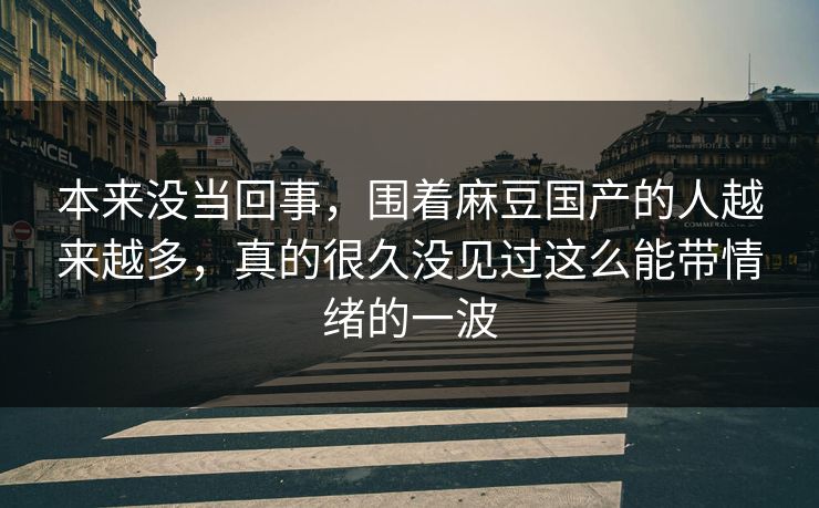 本来没当回事,围着麻豆国产的人越来越多,真的很久没见过这么能带情绪的一波 第1张 本来没当回事,围着麻豆国产的人越来越多,真的很久没见过这么能带情绪的一波 第1张