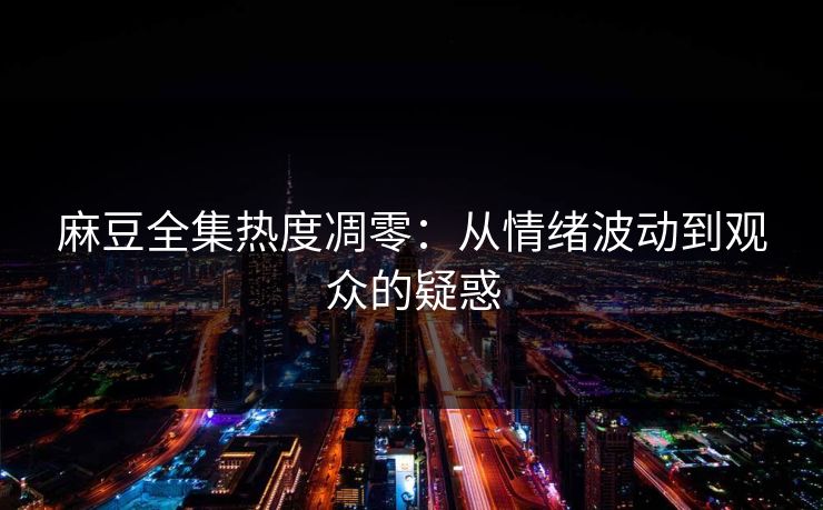 麻豆全集热度凋零:从情绪波动到观众的疑惑 第1张 麻豆全集热度凋零:从情绪波动到观众的疑惑 第1张