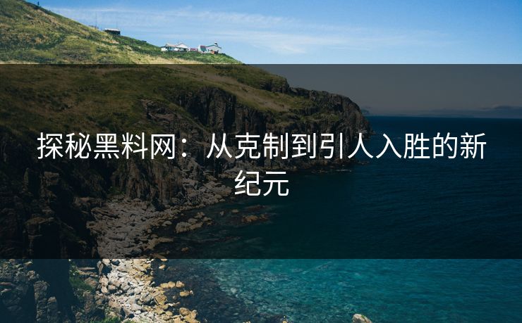 探秘黑料网：从克制到引人入胜的新纪元  第1张