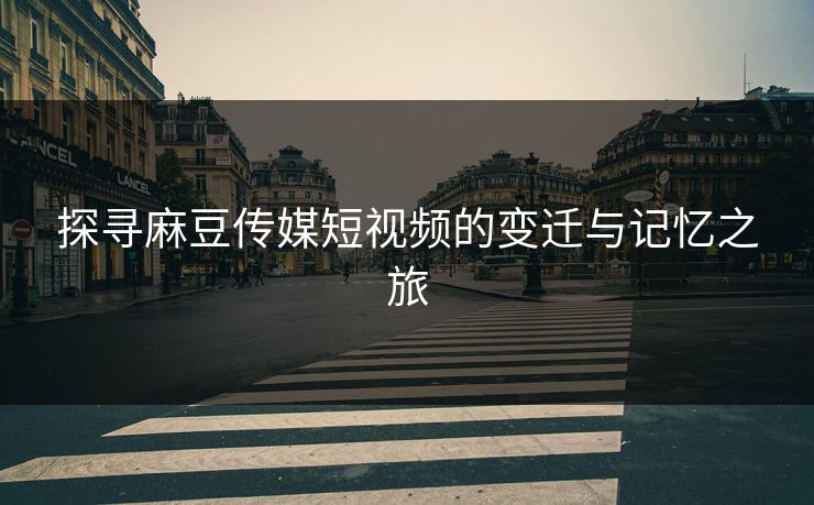 探寻麻豆传媒短视频的变迁与记忆之旅  第1张