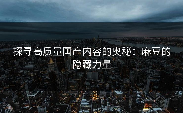 探寻高质量国产内容的奥秘：麻豆的隐藏力量  第1张