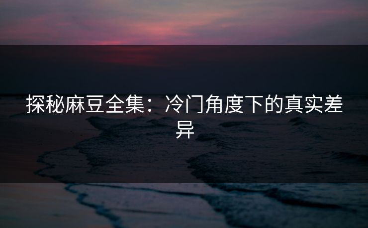 探秘麻豆全集：冷门角度下的真实差异  第1张