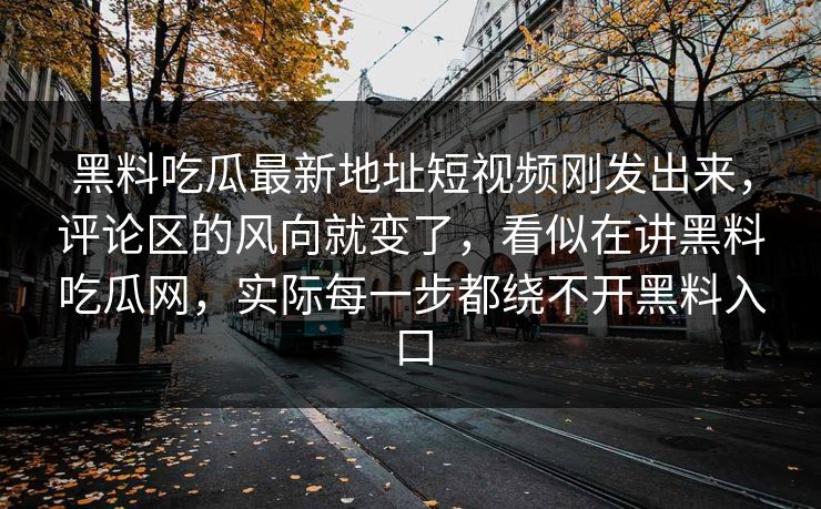 黑料吃瓜最新地址短视频刚发出来,评论区的风向就变了,看似在讲黑料吃瓜网,实际每一步都绕不开黑料入口 第1张 黑料吃瓜最新地址短视频刚发出来,评论区的风向就变了,看似在讲黑料吃瓜网,实际每一步都绕不开黑料入口 第1张