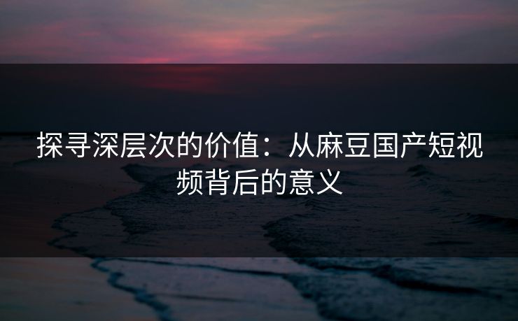 探寻深层次的价值:从麻豆国产短视频背后的意义 第1张 探寻深层次的价值:从麻豆国产短视频背后的意义 第1张