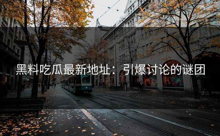黑料吃瓜最新地址:引爆讨论的谜团 第1张 黑料吃瓜最新地址:引爆讨论的谜团 第1张