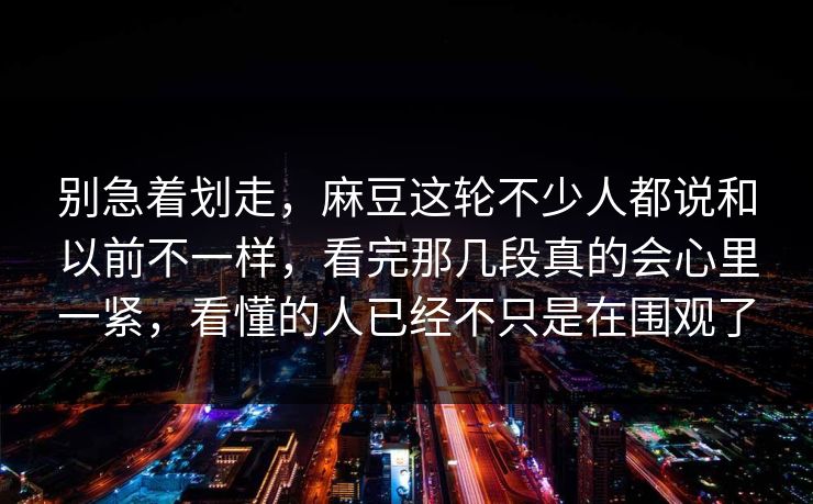 别急着划走，麻豆这轮不少人都说和以前不一样，看完那几段真的会心里一紧，看懂的人已经不只是在围观了  第1张