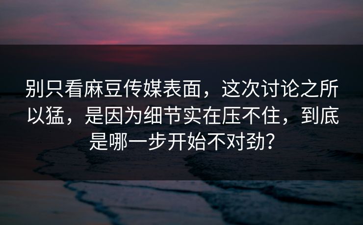 别只看麻豆传媒表面,这次讨论之所以猛,是因为细节实在压不住,到底是哪一步开始不对劲? 第1张 别只看麻豆传媒表面,这次讨论之所以猛,是因为细节实在压不住,到底是哪一步开始不对劲? 第1张