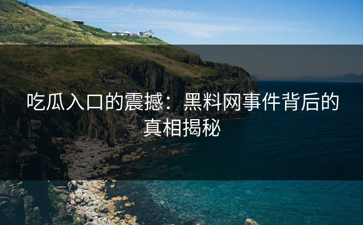 吃瓜入口的震撼:黑料网事件背后的真相揭秘 第1张 吃瓜入口的震撼:黑料网事件背后的真相揭秘 第1张
