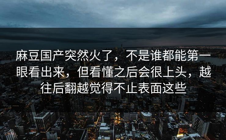 麻豆国产突然火了，不是谁都能第一眼看出来，但看懂之后会很上头，越往后翻越觉得不止表面这些  第1张