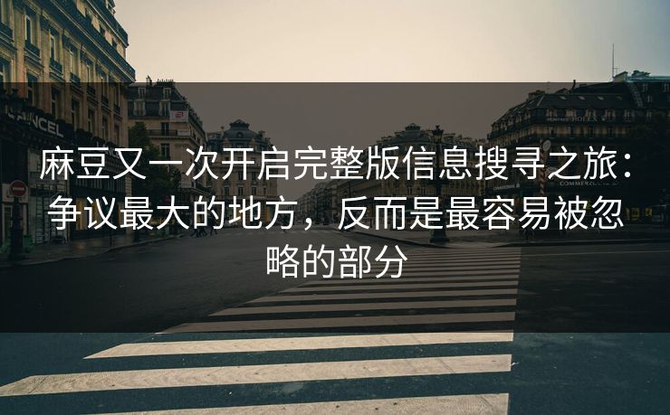 麻豆又一次开启完整版信息搜寻之旅：争议最大的地方，反而是最容易被忽略的部分  第1张