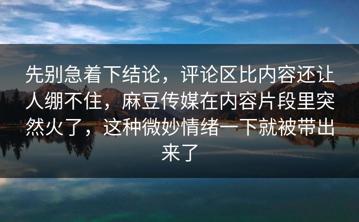 先别急着下结论，评论区比内容还让人绷不住，麻豆传媒在内容片段里突然火了，这种微妙情绪一下就被带出来了  第1张