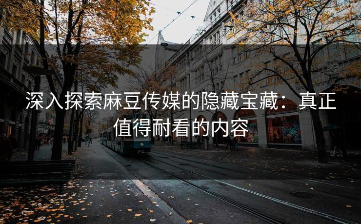 深入探索麻豆传媒的隐藏宝藏：真正值得耐看的内容  第1张