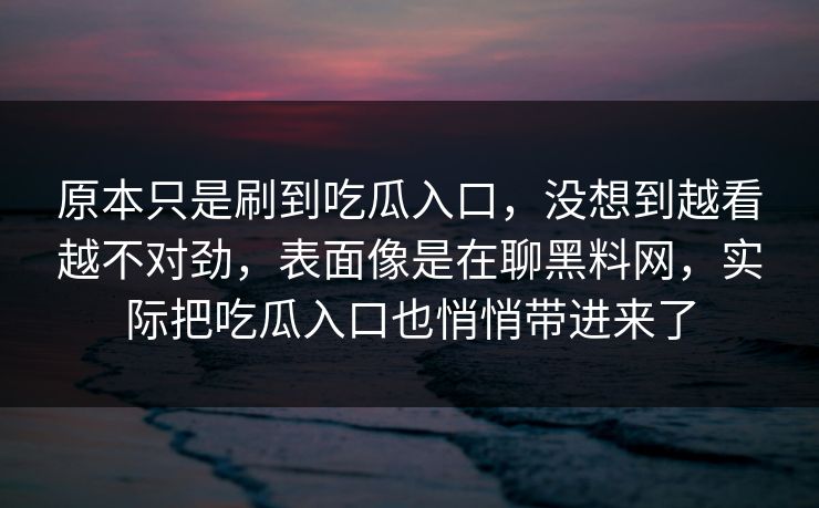 原本只是刷到吃瓜入口,没想到越看越不对劲,表面像是在聊黑料网,实际把吃瓜入口也悄悄带进来了 第1张 原本只是刷到吃瓜入口,没想到越看越不对劲,表面像是在聊黑料网,实际把吃瓜入口也悄悄带进来了 第1张