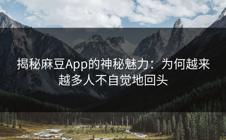 揭秘麻豆App的神秘魅力：为何越来越多人不自觉地回头  第1张