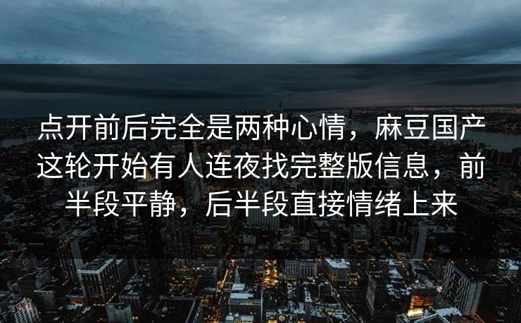 点开前后完全是两种心情，麻豆国产这轮开始有人连夜找完整版信息，前半段平静，后半段直接情绪上来  第1张