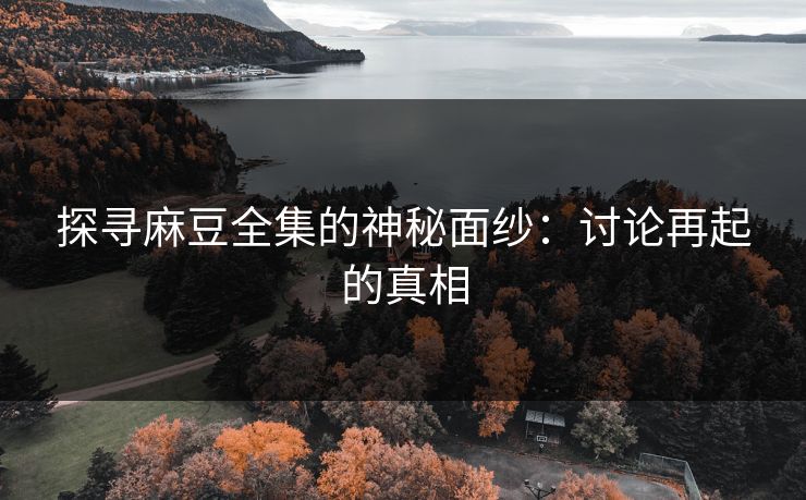 探寻麻豆全集的神秘面纱:讨论再起的真相 第1张 探寻麻豆全集的神秘面纱:讨论再起的真相 第1张