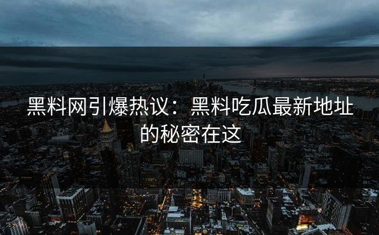 黑料网引爆热议:黑料吃瓜最新地址的秘密在这 第1张 黑料网引爆热议:黑料吃瓜最新地址的秘密在这 第1张