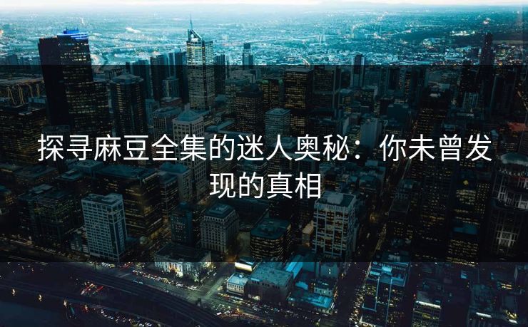 探寻麻豆全集的迷人奥秘:你未曾发现的真相 第2张 探寻麻豆全集的迷人奥秘:你未曾发现的真相 第2张
