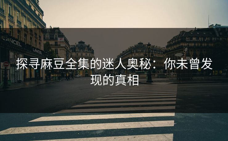 探寻麻豆全集的迷人奥秘:你未曾发现的真相 第1张 探寻麻豆全集的迷人奥秘:你未曾发现的真相 第1张