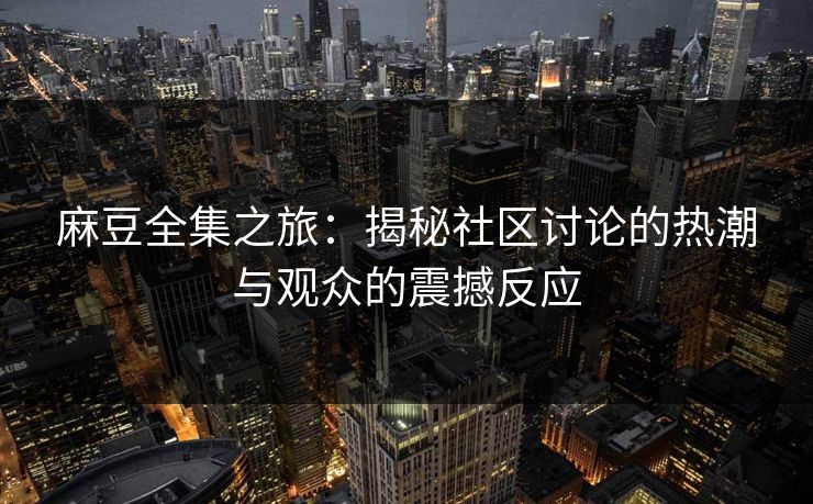 麻豆全集之旅:揭秘社区讨论的热潮与观众的震撼反应 第1张 麻豆全集之旅:揭秘社区讨论的热潮与观众的震撼反应 第1张