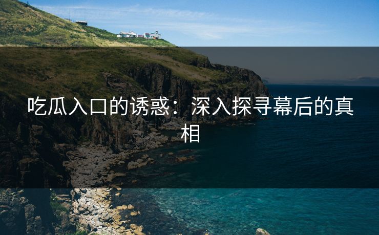 吃瓜入口的诱惑:深入探寻幕后的真相 第1张 吃瓜入口的诱惑:深入探寻幕后的真相 第1张