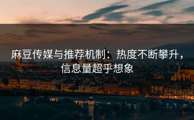 麻豆传媒与推荐机制:热度不断攀升,信息量超乎想象 第1张 麻豆传媒与推荐机制:热度不断攀升,信息量超乎想象 第1张