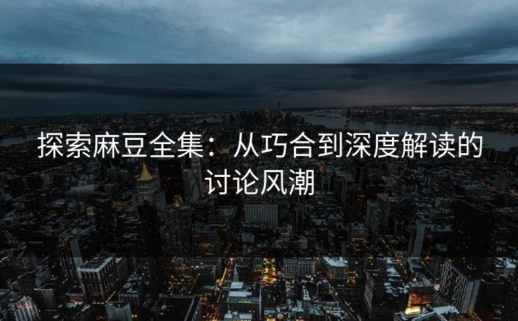 探索麻豆全集：从巧合到深度解读的讨论风潮  第1张
